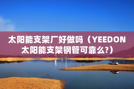 太阳能支架厂好做吗（YEEDON太阳能支架钢管可靠么?）
