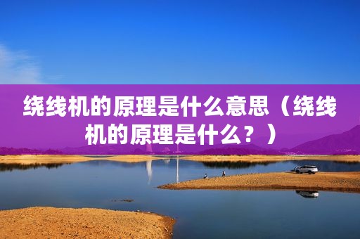 绕线机的原理是什么意思（绕线机的原理是什么？）