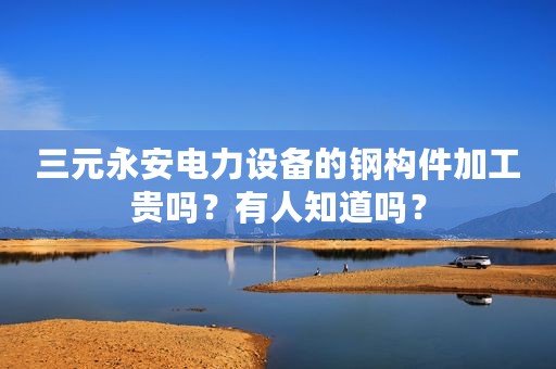 三元永安电力设备的钢构件加工贵吗？有人知道吗？