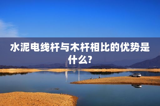 水泥电线杆与木杆相比的优势是什么?