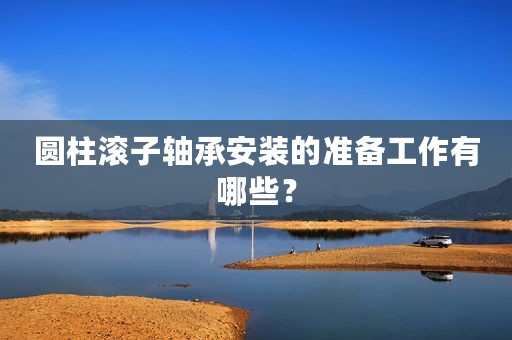 圆柱滚子轴承安装的准备工作有哪些？