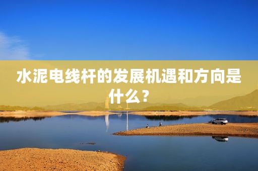 水泥电线杆的发展机遇和方向是什么？