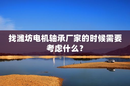 找潍坊电机轴承厂家的时候需要考虑什么？