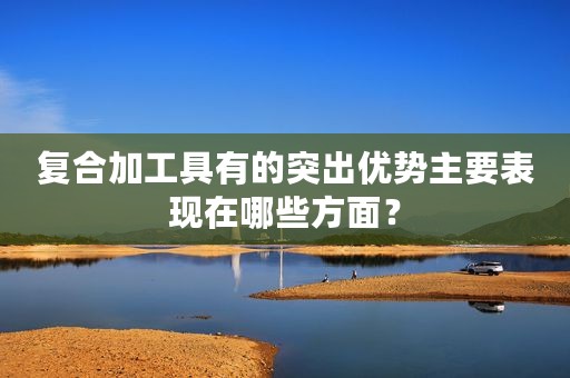 复合加工具有的突出优势主要表现在哪些方面？