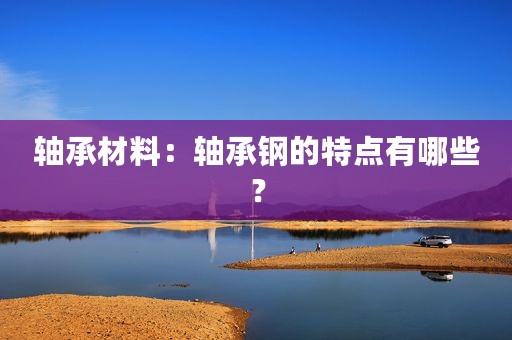 轴承材料：轴承钢的特点有哪些？
