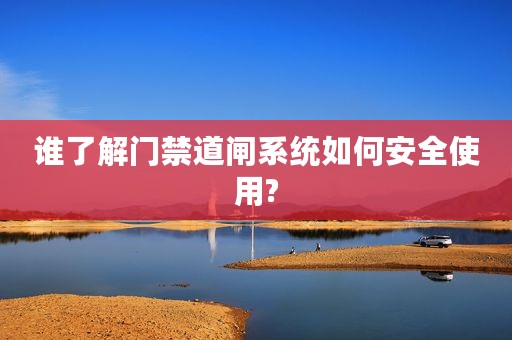 谁了解门禁道闸系统如何安全使用?