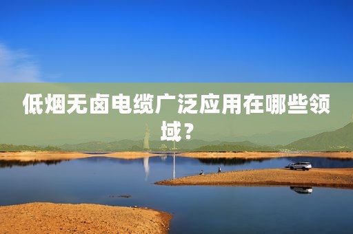 低烟无卤电缆广泛应用在哪些领域？