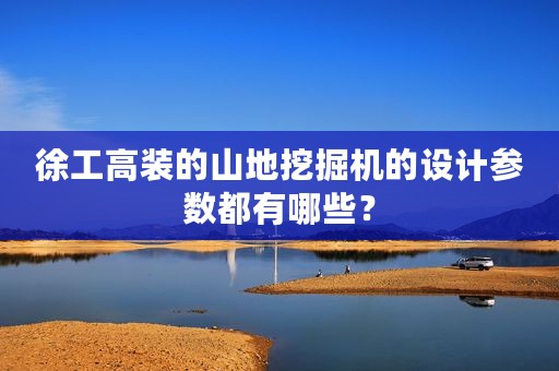 徐工高装的山地挖掘机的设计参数都有哪些？