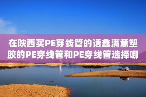 在陕西买PE穿线管的话鑫满意塑胶的PE穿线管和PE穿线管选择哪?