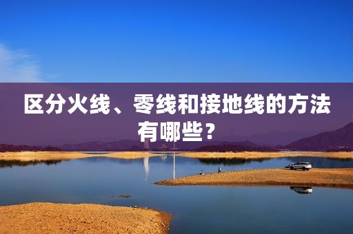 区分火线、零线和接地线的方法有哪些？