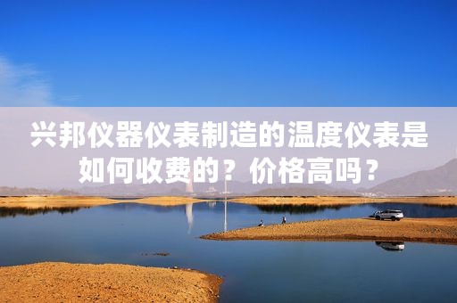 兴邦仪器仪表制造的温度仪表是如何收费的？价格高吗？