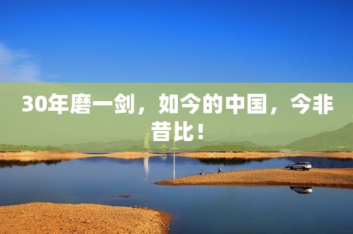 30年磨一剑，如今的中国，今非昔比！
