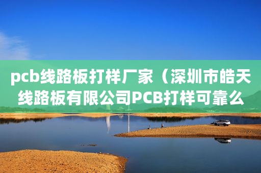 pcb线路板打样厂家（深圳市皓天线路板有限公司PCB打样可靠么?）