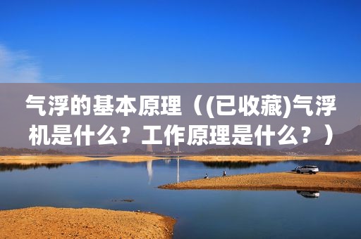 气浮的基本原理（(已收藏)气浮机是什么？工作原理是什么？）