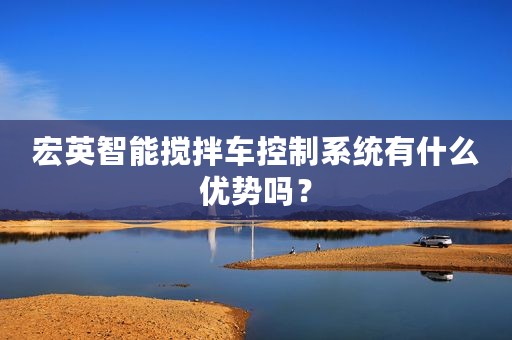 宏英智能搅拌车控制系统有什么优势吗？