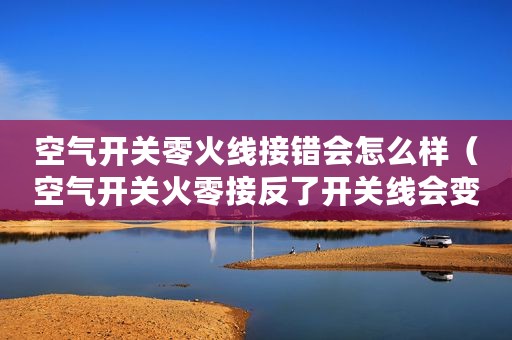 空气开关零火线接错会怎么样（空气开关火零接反了开关线会变吗？）