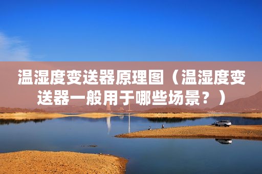 温湿度变送器原理图（温湿度变送器一般用于哪些场景？）