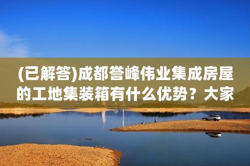 (已解答)成都誉峰伟业集成房屋的工地集装箱有什么优势？大家知道吗?