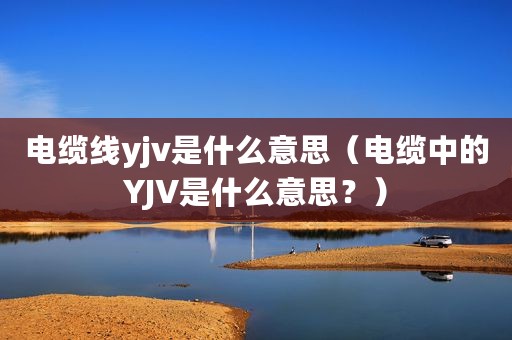 电缆线yjv是什么意思（电缆中的YJV是什么意思？）