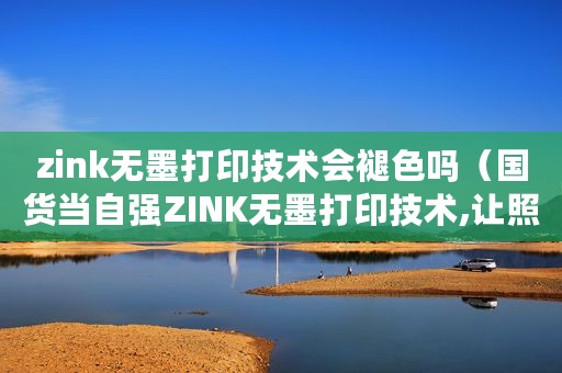 zink无墨打印技术会褪色吗（国货当自强ZINK无墨打印技术,让照片活起来啦）