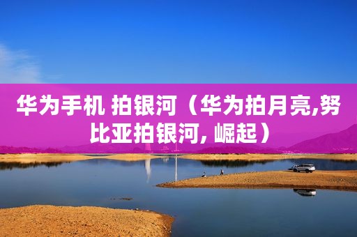 华为手机 拍银河（华为拍月亮,努比亚拍银河, 崛起）