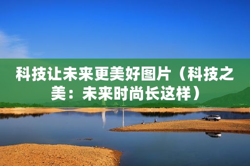 科技让未来更美好图片（科技之美：未来时尚长这样）