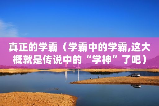 真正的学霸（学霸中的学霸,这大概就是传说中的“学神”了吧）