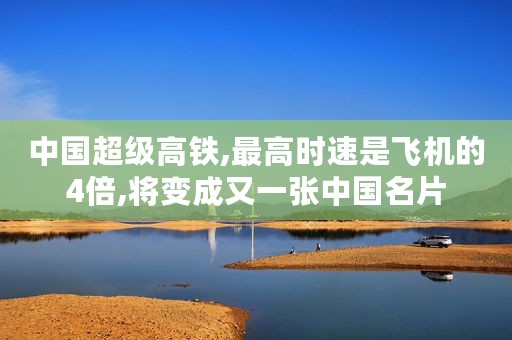 中国超级高铁,最高时速是飞机的4倍,将变成又一张中国名片