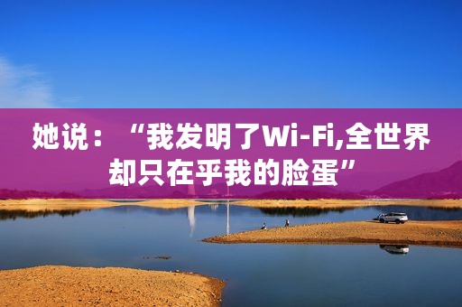 她说：“我发明了Wi-Fi,全世界却只在乎我的脸蛋”