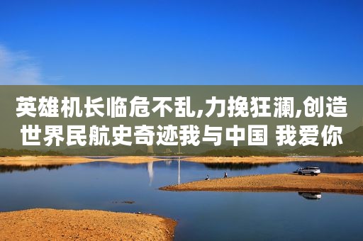 英雄机长临危不乱,力挽狂澜,创造世界民航史奇迹我与中国 我爱你中国 传奇