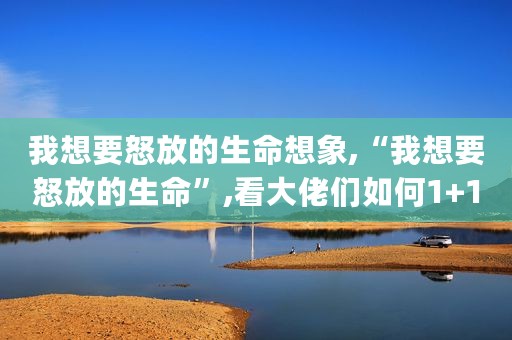 我想要怒放的生命想象,“我想要怒放的生命”,看大佬们如何1+1_2
