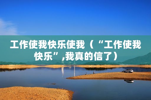 工作使我快乐使我（“工作使我快乐”,我真的信了）