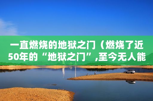 一直燃烧的地狱之门（燃烧了近50年的“地狱之门”,至今无人能灭）