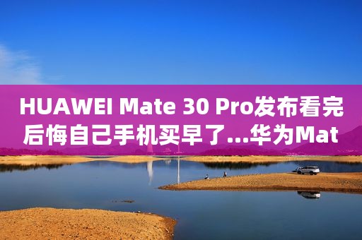 HUAWEI Mate 30 Pro发布看完后悔自己手机买早了...华为Mate30 Pro