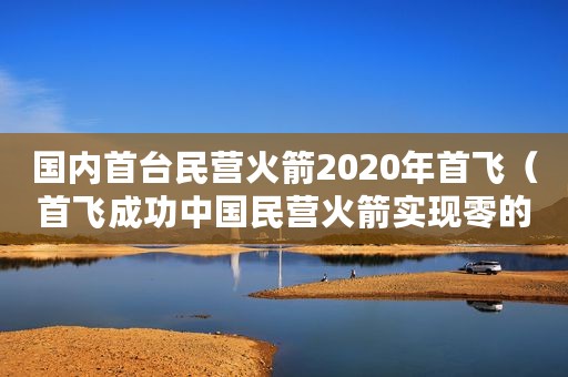 国内首台民营火箭2020年首飞（首飞成功中国民营火箭实现零的突破）