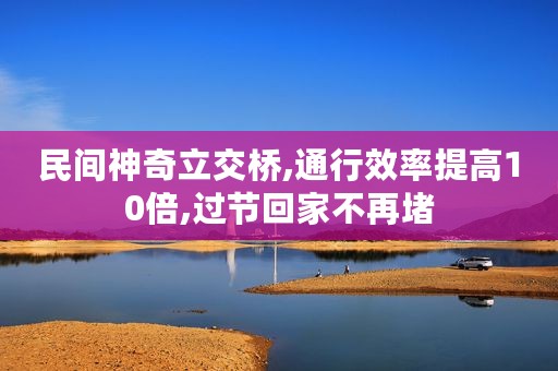 民间神奇立交桥,通行效率提高10倍,过节回家不再堵