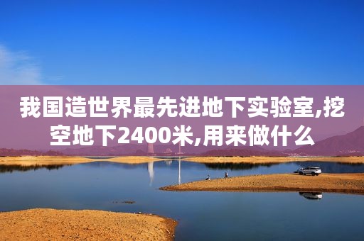 我国造世界最先进地下实验室,挖空地下2400米,用来做什么