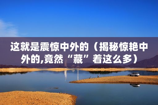 这就是震惊中外的（揭秘惊艳中外的,竟然“藏”着这么多）