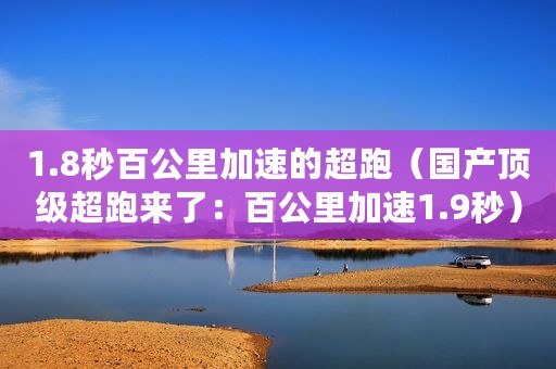 1.8秒百公里加速的超跑（国产顶级超跑来了：百公里加速1.9秒）