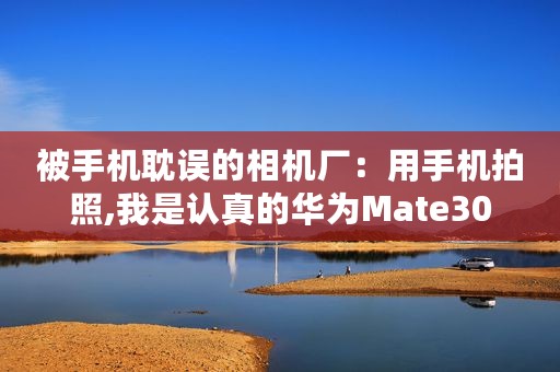 被手机耽误的相机厂：用手机拍照,我是认真的华为Mate30