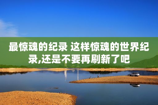 最惊魂的纪录 这样惊魂的世界纪录,还是不要再刷新了吧