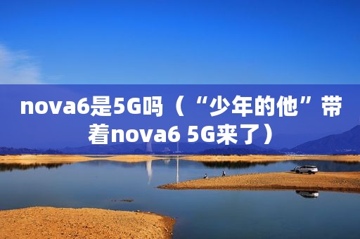 nova6是5G吗（“少年的他”带着nova6 5G来了）