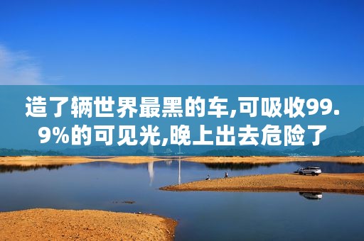 造了辆世界最黑的车,可吸收99.9%的可见光,晚上出去危险了