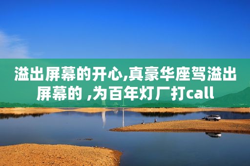 溢出屏幕的开心,真豪华座驾溢出屏幕的 ,为百年灯厂打call