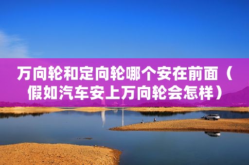 万向轮和定向轮哪个安在前面（假如汽车安上万向轮会怎样）