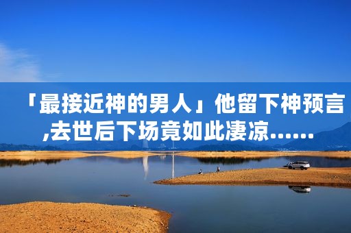「最接近神的男人」他留下神预言 ,去世后下场竟如此凄凉……