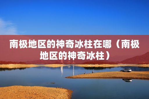 南极地区的神奇冰柱在哪（南极地区的神奇冰柱）