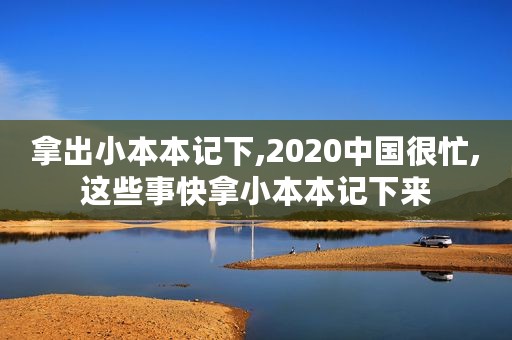 拿出小本本记下,2020中国很忙,这些事快拿小本本记下来