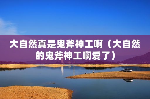 大自然真是鬼斧神工啊（大自然的鬼斧神工啊爱了）