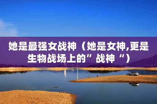 她是最强女战神（她是女神,更是生物战场上的”战神“）